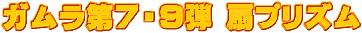 ガムラ第７・９弾 扇プリズム