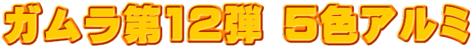 ガムラ第12弾 5色アルミ