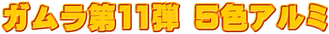 ガムラ第11弾 5色アルミ